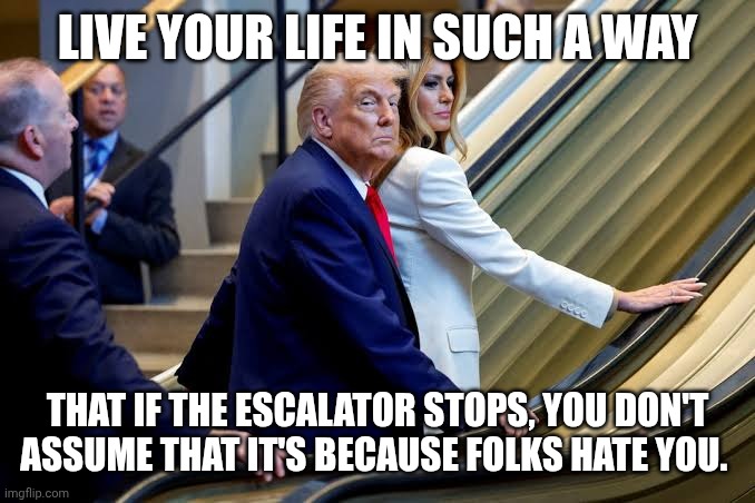 Life advice. | LIVE YOUR LIFE IN SUCH A WAY; THAT IF THE ESCALATOR STOPS, YOU DON'T ASSUME THAT IT'S BECAUSE FOLKS HATE YOU. | image tagged in trump on stopped escalator,donald trump,unpopular,paranoid,maga | made w/ Imgflip meme maker