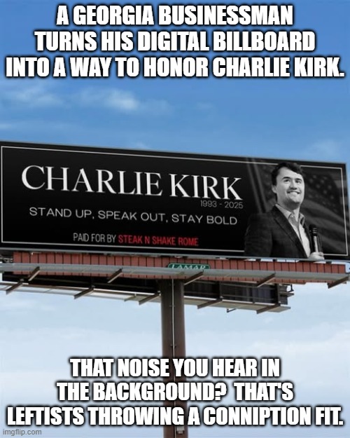 Spending money out of your own pocket?  That's probably what upsets them most. | A GEORGIA BUSINESSMAN TURNS HIS DIGITAL BILLBOARD INTO A WAY TO HONOR CHARLIE KIRK. THAT NOISE YOU HEAR IN THE BACKGROUND?  THAT'S LEFTISTS THROWING A CONNIPTION FIT. | image tagged in yep | made w/ Imgflip meme maker