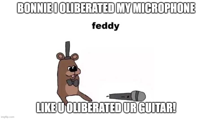Feddy Themesong FNaF (Five Nights At Feddy,s) | BONNIE I OLIBERATED MY MICROPHONE; LIKE U OLIBERATED UR GUITAR! | image tagged in feddy,fnaf meme | made w/ Imgflip meme maker