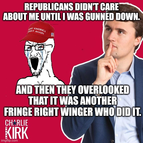 Right wing on right wing violence | REPUBLICANS DIDN'T CARE ABOUT ME UNTIL I WAS GUNNED DOWN. AND THEN THEY OVERLOOKED THAT IT WAS ANOTHER FRINGE RIGHT WINGER WHO DID IT. | image tagged in charlie kirk,maga,republicans,racist,second amendment | made w/ Imgflip meme maker