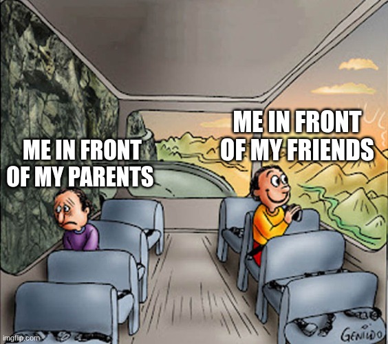 I think this is real for everyone reading this | ME IN FRONT OF MY FRIENDS; ME IN FRONT OF MY PARENTS | image tagged in two guys on a bus | made w/ Imgflip meme maker