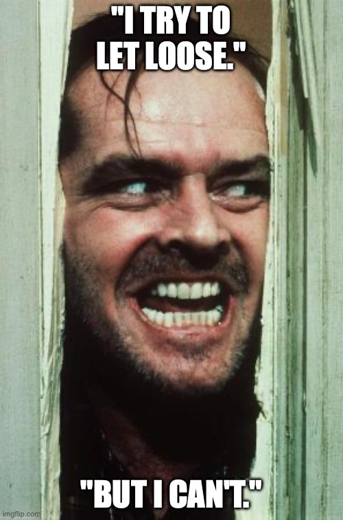 Here's Johnny Meme | "I TRY TO LET LOOSE."; "BUT I CAN'T." | image tagged in memes,here's johnny | made w/ Imgflip meme maker
