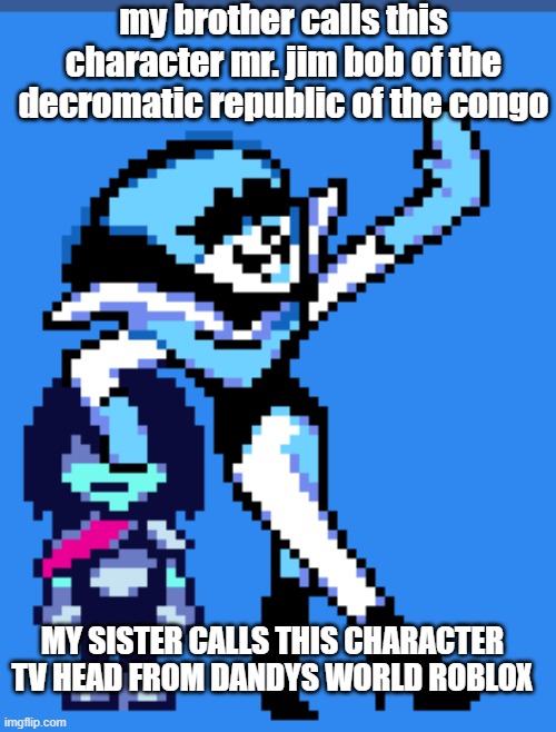 my brother and sister do NOT know deltarune characters | my brother calls this character mr. jim bob of the decromatic republic of the congo; MY SISTER CALLS THIS CHARACTER TV HEAD FROM DANDYS WORLD ROBLOX | image tagged in post above is x | made w/ Imgflip meme maker
