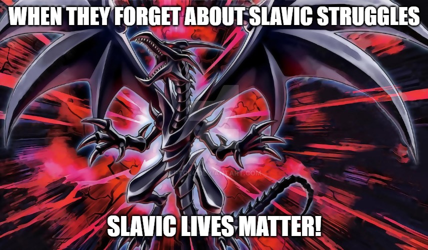 Slavic Red-Eyes Black Dragon | WHEN THEY FORGET ABOUT SLAVIC STRUGGLES; SLAVIC LIVES MATTER! | image tagged in slavic red-eyes black dragon,slavic yu-gi-oh,slavic lives matter | made w/ Imgflip meme maker
