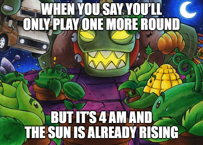 Slavic Edgar George Zomboss | WHEN YOU SAY YOU’LL ONLY PLAY ONE MORE ROUND; BUT IT’S 4 AM AND THE SUN IS ALREADY RISING | image tagged in slavic edgar george zomboss,slavic plant | made w/ Imgflip meme maker