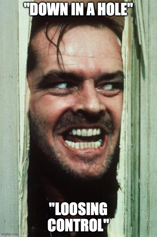 Here's Johnny | "DOWN IN A HOLE"; "LOOSING CONTROL" | image tagged in memes,here's johnny | made w/ Imgflip meme maker