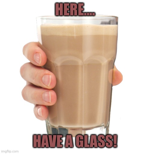 HERE.... HAVE A GLASS! | image tagged in choccy milk | made w/ Imgflip meme maker