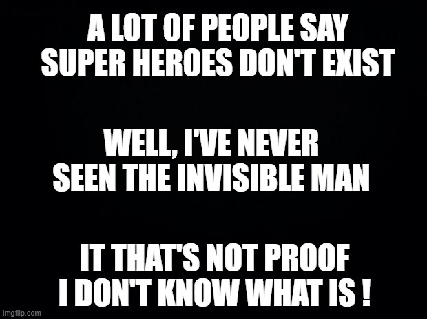 Super Heroes ! | A LOT OF PEOPLE SAY SUPER HEROES DON'T EXIST; WELL, I'VE NEVER SEEN THE INVISIBLE MAN; IT THAT'S NOT PROOF
I DON'T KNOW WHAT IS ! | image tagged in black background,super heroes,the invisible man | made w/ Imgflip meme maker