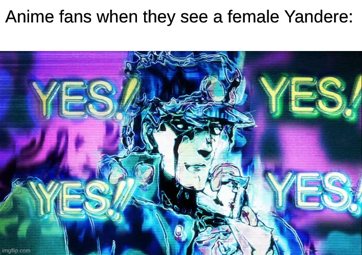 They Really Want a Female Lovesick Psychopath for a Girlfriend | Anime fans when they see a female Yandere: | image tagged in yes yes yes,memes,anime,yandere,video games | made w/ Imgflip meme maker
