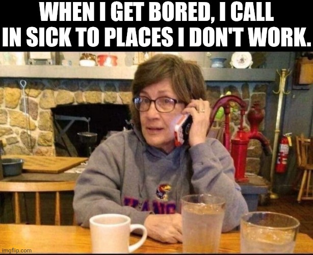 When I Get Bored I Call In To Places I Don't Work | WHEN I GET BORED, I CALL IN SICK TO PLACES I DON'T WORK. | image tagged in chrisjoines1 | made w/ Imgflip meme maker