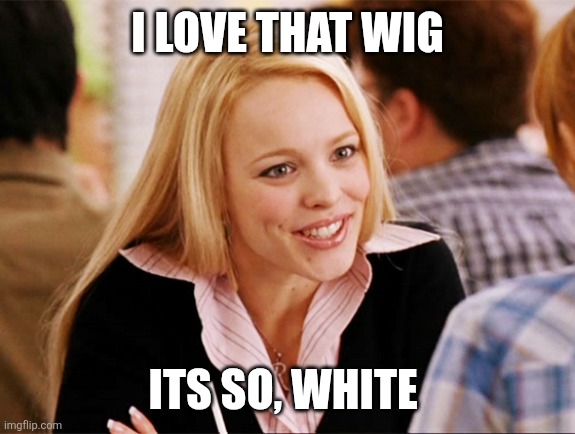 Regina George  | I LOVE THAT WIG ITS SO, WHITE | image tagged in regina george | made w/ Imgflip meme maker
