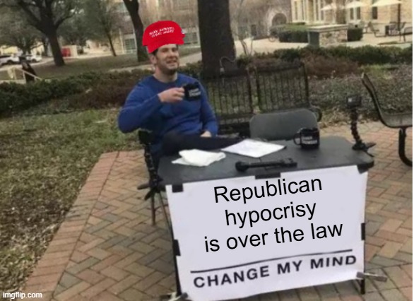 A day in the life of MAGA, part ten!!! | Republican hypocrisy is over the law | image tagged in change my mind maga version,a day in the life of maga | made w/ Imgflip meme maker