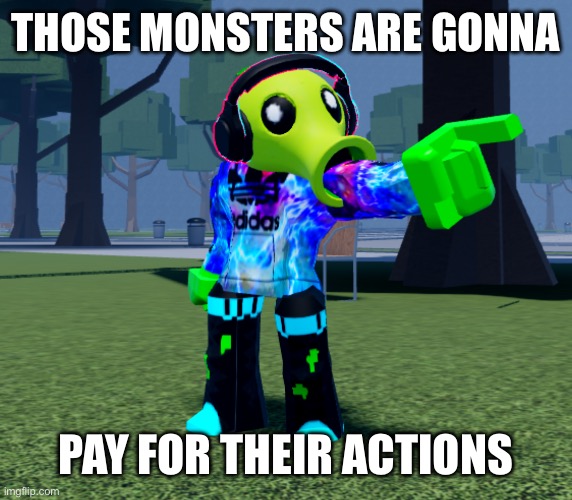 THOSE MONSTERS ARE GONNA PAY FOR THEIR ACTIONS | made w/ Imgflip meme maker