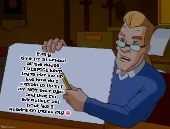 whiteboard | Every time I'm at school all the dudes I DESPISE keep tryna rizz me up like how do I explain to them I am NOT their type and that I'm lwk autistic asf bout like 8 quadrillion topics istg 💔 | image tagged in whiteboard | made w/ Imgflip meme maker