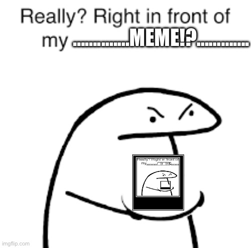 Really!? Right in front of my meme!? | ……..……MEME!?…………. | image tagged in meme | made w/ Imgflip meme maker