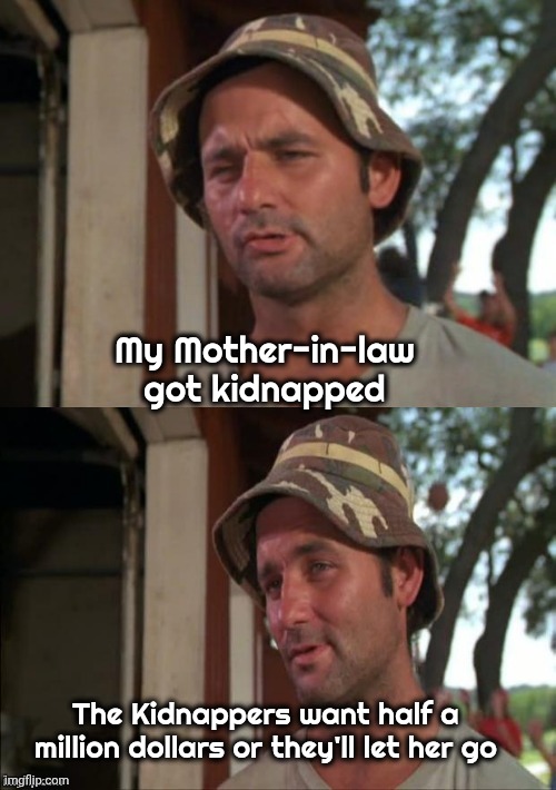 Bill Murray bad joke | My Mother-in-law got kidnapped The Kidnappers want half a million dollars or they'll let her go | image tagged in bill murray bad joke | made w/ Imgflip meme maker