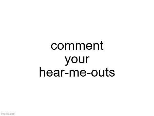 comment your hear-me-outs | made w/ Imgflip meme maker
