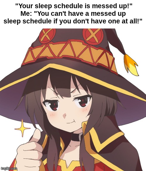 How can you mess up something that you don't even have? | "Your sleep schedule is messed up!"
Me: "You can't have a messed up sleep schedule if you don't have one at all!" | image tagged in megumin,konosuba | made w/ Imgflip meme maker