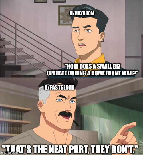That's the neat part, you don't | U/JULYBOOM; "HOW DOES A SMALL BIZ OPERATE DURING A HOME FRONT WAR?"; U/FASTSLOTH; "THAT'S THE NEAT PART, THEY DON'T." | image tagged in that's the neat part you don't | made w/ Imgflip meme maker