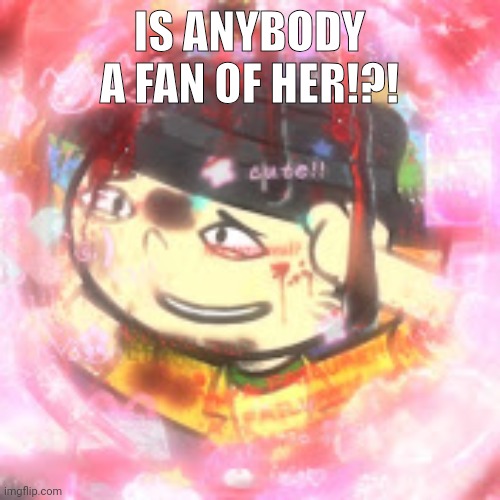 Not meme btw (forgot to private this lol) | IS ANYBODY A FAN OF HER!?! | made w/ Imgflip meme maker