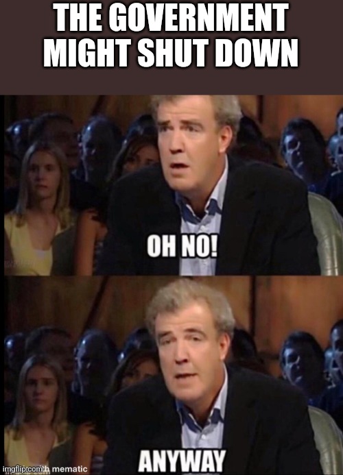 Oh no anyway | THE GOVERNMENT MIGHT SHUT DOWN | image tagged in oh no anyway | made w/ Imgflip meme maker