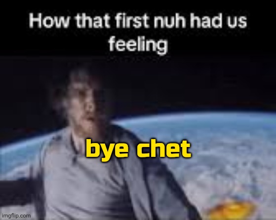 first nuh | bye chet | image tagged in first nuh | made w/ Imgflip meme maker