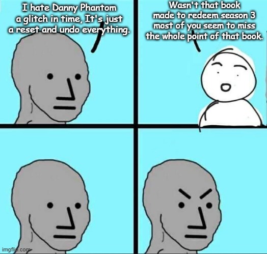 DP fans when it comes to the graphic novels(part 2) | Wasn't that book made to redeem season 3 most of you seem to miss the whole point of that book. I hate Danny Phantom a glitch in time, It's just a reset and undo everything. | image tagged in npc meme,danny phantom,nickelodeon | made w/ Imgflip meme maker