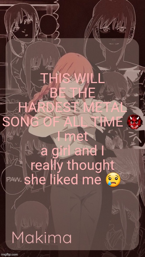 Millie's Makima announcement template (thanks @.Misa.) | THIS WILL BE THE HARDEST METAL SONG OF ALL TIME 👹
I met a girl and I really thought she liked me 😢 | image tagged in millie's makima announcement template thanks misa | made w/ Imgflip meme maker