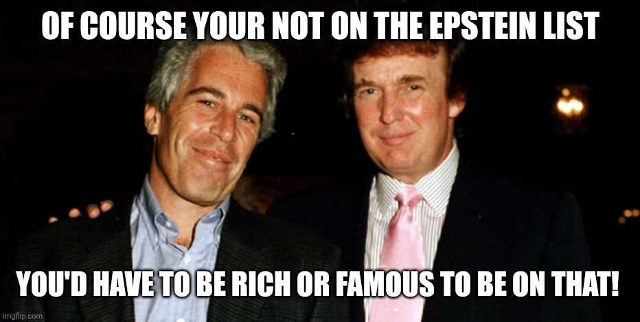 Small d**k syndrome | OF COURSE YOUR NOT ON THE EPSTEIN LIST; YOU'D HAVE TO BE RICH OR FAMOUS TO BE ON THAT! | image tagged in trump epstein,dont you squidward,jeffrey epstein,pedophile,maga | made w/ Imgflip meme maker