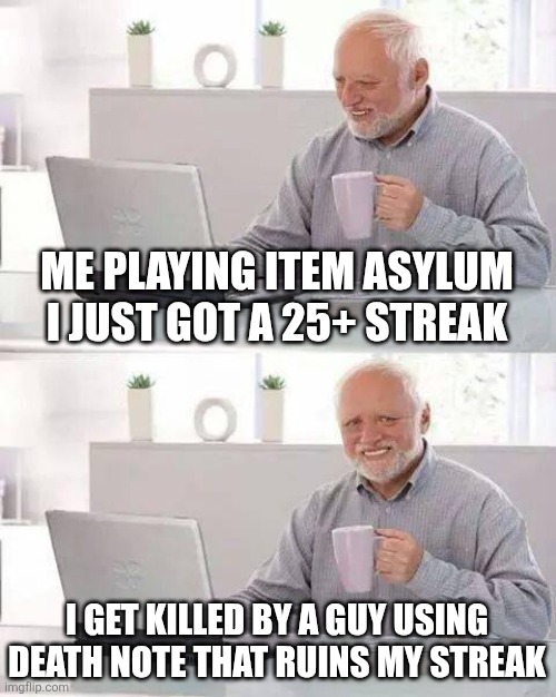 Never trust yourself going for a 25+ streak | ME PLAYING ITEM ASYLUM I JUST GOT A 25+ STREAK; I GET KILLED BY A GUY USING DEATH NOTE THAT RUINS MY STREAK | image tagged in memes,hide the pain harold,item asylum | made w/ Imgflip meme maker