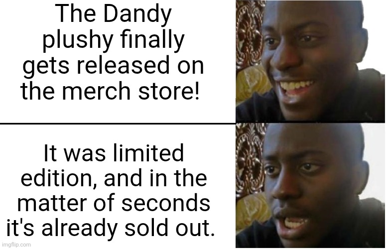 The same thing happened with the keychains... (QWEL STOP MAKING TS LIMITED) (Mod note: Thanks scalpers)  | The Dandy plushy finally gets released on the merch store! It was limited edition, and in the matter of seconds it's already sold out. | image tagged in disappointed black guy,memes,dandy's world,dandy,roblox,roblox meme | made w/ Imgflip meme maker