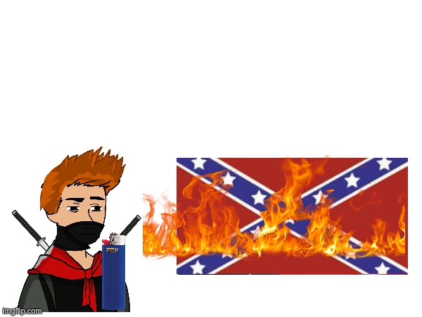 @CreeperSans aka Kyle ultima burns the cringe racist traitors flag | image tagged in confederacy,confederate,rebel flag,no racism,cringe,civil war | made w/ Imgflip meme maker