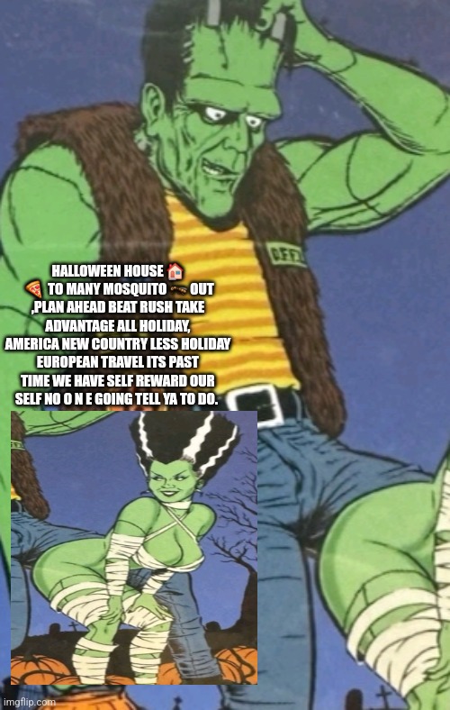 Readers highgest : halloween for all, make it special you earned it. | HALLOWEEN HOUSE 🏠  🍕  TO MANY MOSQUITO 🦟 OUT ,PLAN AHEAD BEAT RUSH TAKE ADVANTAGE ALL HOLIDAY, AMERICA NEW COUNTRY LESS HOLIDAY EUROPEAN TRAVEL ITS PAST TIME WE HAVE SELF REWARD OUR SELF NO O N E GOING TELL YA TO DO. | image tagged in halloween,fun | made w/ Imgflip meme maker