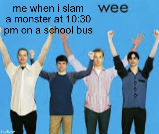 wee | me when i slam a monster at 10:30 pm on a school bus | image tagged in wee | made w/ Imgflip meme maker