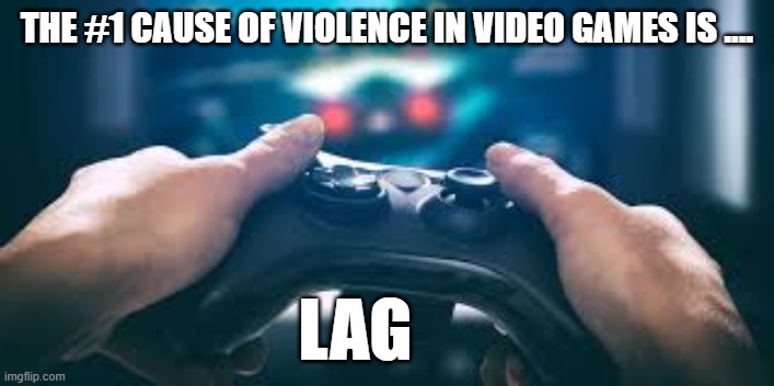 The main cause of violence in video games is LAG. | THE #1 CAUSE OF VIOLENCE IN VIDEO GAMES IS .... LAG | image tagged in funny,games,video games,computer games,violence,play on words | made w/ Imgflip meme maker