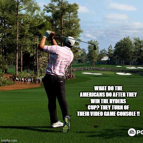 What do Americans do after they win the Ryders Cup? They turn off the video game. | WHAT DO THE AMERICANS DO AFTER THEY WIN THE RYDERS CUP? THEY TURN OF THEIR VIDEO GAME CONSOLE !! | image tagged in sports,funny,golf,video games,humor,play on words | made w/ Imgflip meme maker