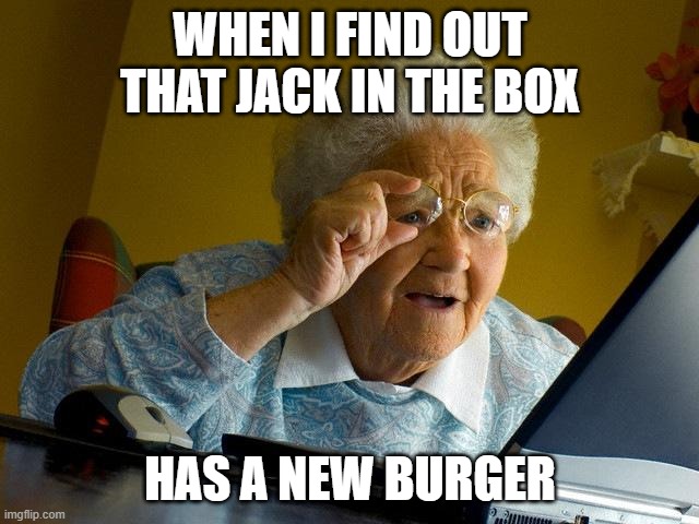 Grandma Finds The Internet | WHEN I FIND OUT THAT JACK IN THE BOX; HAS A NEW BURGER | image tagged in memes,grandma finds the internet | made w/ Imgflip meme maker