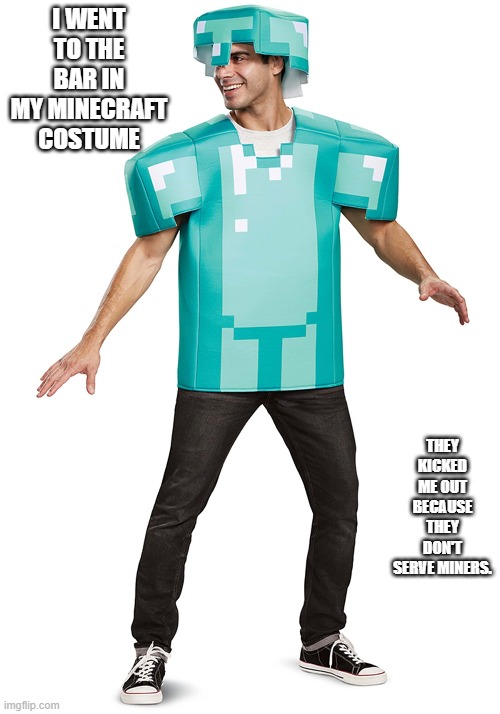 I was wearing my Minecraft costume at a bar. They said they don't serve miners. | I WENT TO THE BAR IN MY MINECRAFT COSTUME; THEY KICKED ME OUT BECAUSE THEY DON'T SERVE MINERS. | image tagged in funny,games,minecraft,video games,bar,play on words | made w/ Imgflip meme maker