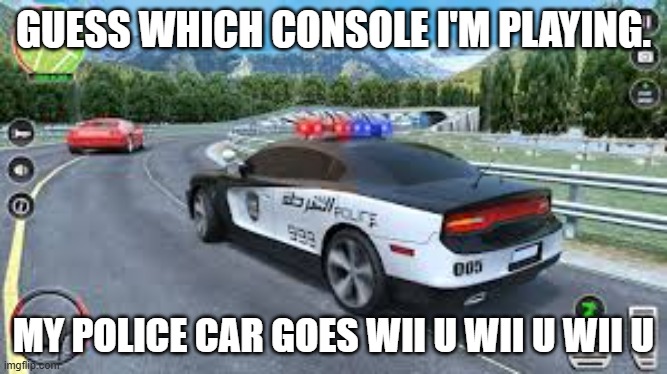 Can you guess which console I'm playing? The cop car goes wii u wii u wii u... | GUESS WHICH CONSOLE I'M PLAYING. MY POLICE CAR GOES WII U WII U WII U | image tagged in games,video games,wii,nintendo,funny,humor | made w/ Imgflip meme maker