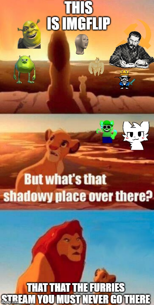 The stuff on that stream bro | THIS IS IMGFLIP; THAT THAT THE FURRIES STREAM YOU MUST NEVER GO THERE | image tagged in lion king light touches shadowy place kek,funny,memes | made w/ Imgflip meme maker
