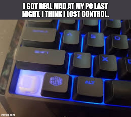 I got real mad playing video games. I think I might have lost control.  --  funny  -- | I GOT REAL MAD AT MY PC LAST NIGHT. I THINK I LOST CONTROL. | image tagged in games,video games,computer games,keyboard,funny,humor | made w/ Imgflip meme maker