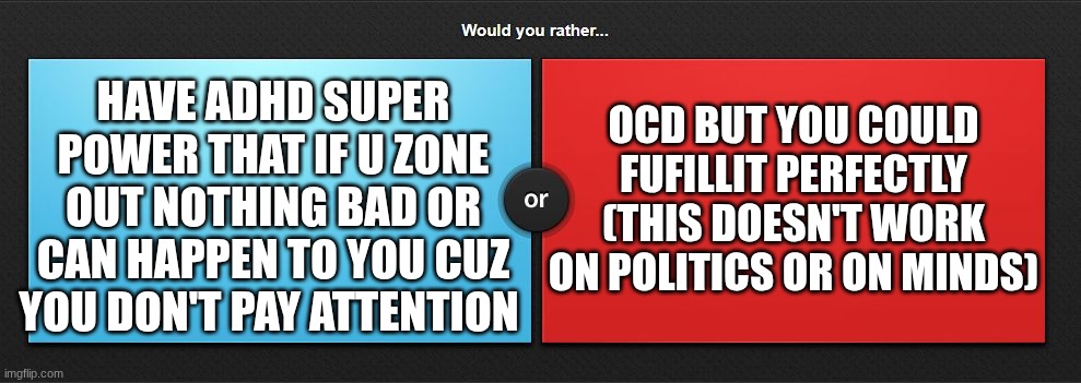 random idea | OCD BUT YOU COULD FUFILLIT PERFECTLY (THIS DOESN'T WORK ON POLITICS OR ON MINDS); HAVE ADHD SUPER POWER THAT IF U ZONE OUT NOTHING BAD OR CAN HAPPEN TO YOU CUZ YOU DON'T PAY ATTENTION | image tagged in would you rather | made w/ Imgflip meme maker