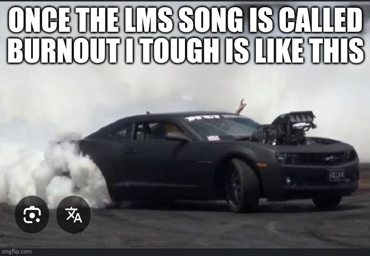 https://youtu.be/tsOZO8Dvz2Q?si=0VxyfgRkbHF4eBk3  this is the song | ONCE THE LMS SONG IS CALLED BURNOUT I TOUGH IS LIKE THIS | made w/ Imgflip meme maker