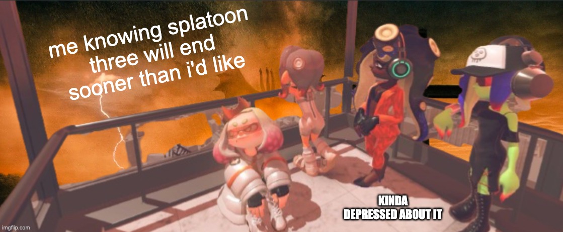 kinda sad to think about. | me knowing splatoon three will end sooner than i'd like; KINDA DEPRESSED ABOUT IT | image tagged in splatoon 3 false order expansion | made w/ Imgflip meme maker