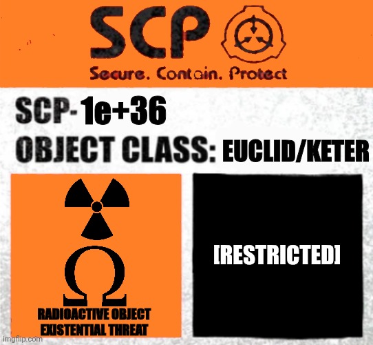 SCP Blank Template Euclid/Keter Label | 1e+36; EUCLID/KETER; [RESTRICTED]; RADIOACTIVE OBJECT
EXISTENTIAL THREAT | image tagged in scp blank template euclid/keter label | made w/ Imgflip meme maker