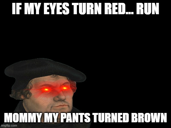 IF MY EYES TURN RED... RUN; MOMMY MY PANTS TURNED BROWN | image tagged in idk what to put here | made w/ Imgflip meme maker