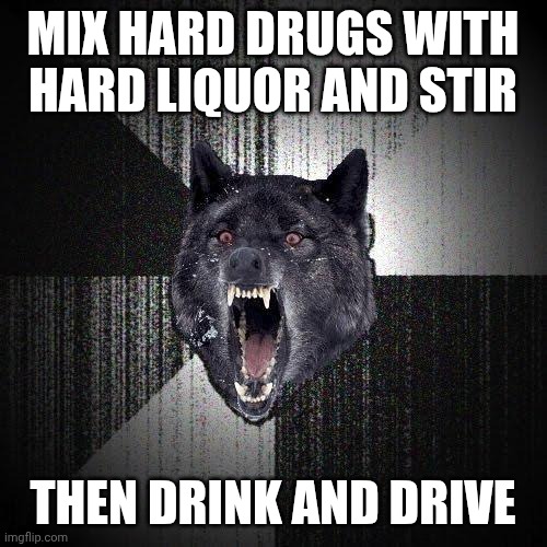 Insanity Wolf | MIX HARD DRUGS WITH HARD LIQUOR AND STIR; THEN DRINK AND DRIVE | image tagged in memes,insanity wolf | made w/ Imgflip meme maker