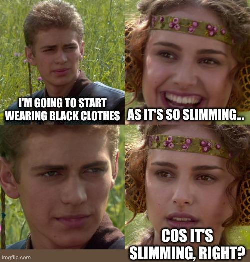 Black is so slimming | I'M GOING TO START WEARING BLACK CLOTHES; AS IT'S SO SLIMMING... COS IT'S SLIMMING, RIGHT? | image tagged in anakin padme 4 panel,black clothes,slimming | made w/ Imgflip meme maker