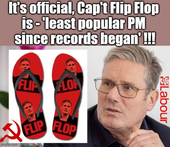 It's official, Starmer (Cap't Flip Flop) is least popular PM since records began !!! | It's official, Cap't Flip Flop 
is - 'least popular PM 
since records began' !!! #Immigration #Starmerout #Labour #KeirStarmer #labourisdead #nevervotelabour #Antisemitism #Savile #Paedo #Worboys #GroomingGangs #Paedophile #IllegalImmigration #Immigrants #Invasion #StarmerResign #strikes
Starmerout Labour Starmer Mandelson Rayner KeirStarmer labourisdead Illegal Immigration Immigrants Invasion StarmerResign Island of strangers Slit Throat Ricky Jones Lucy Connolly Two-Tier Justice Ricky Jones | image tagged in starmerout labour starmer,illegal immigration immigrants invasion,starmerresign island of strangers,blair digital id ai,two-tier | made w/ Imgflip meme maker