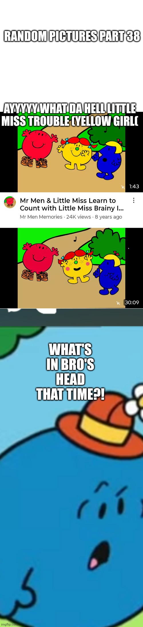 Less | RANDOM PICTURES PART 38; AYYYYY WHAT DA HELL LITTLE MISS TROUBLE (YELLOW GIRL(; WHAT'S IN BRO'S HEAD THAT TIME?! | image tagged in cursed image,funny,memes,mr men,little miss,oh wow are you actually reading these tags | made w/ Imgflip meme maker